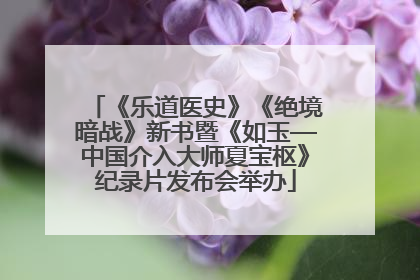 《乐道医史》《绝境暗战》新书暨《如玉—中国介入大师夏宝枢》纪录片发布会举办