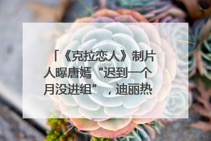 《克拉恋人》制片人曝唐嫣“迟到一个月没进组”，迪丽热巴险些被替换！刚刚，唐嫣方最新发声