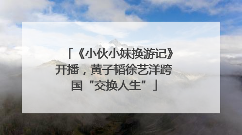 《小伙小妹换游记》开播，黄子韬徐艺洋跨国“交换人生”