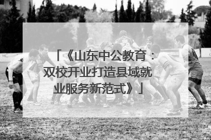 《山东中公教育：双校开业打造县域就业服务新范式》