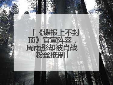 《谍报上不封顶》官宣阵容，周雨彤却被肖战粉丝抵制