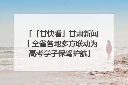 「甘快看」甘肃新闻丨全省各地多方联动为高考学子保驾护航