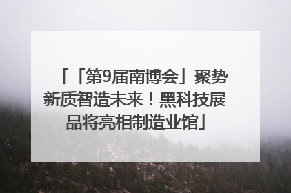 「第9届南博会」聚势新质智造未来！黑科技展品将亮相制造业馆