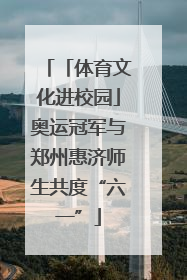 「体育文化进校园」奥运冠军与郑州惠济师生共度“六一”