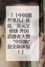 「中国那些事儿」优质、多元又便捷 外国消费者大赞“中国购”是全新体验！