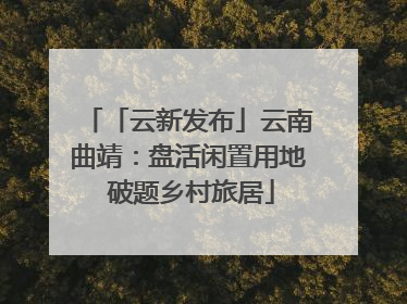 「云新发布」云南曲靖：盘活闲置用地 破题乡村旅居