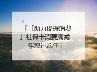 「助力提振消费」社保卡消费满减伴您过端午