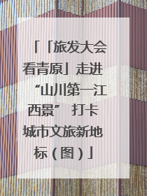 「旅发大会看青原」走进“山川第一江西景” 打卡城市文旅新地标（图）