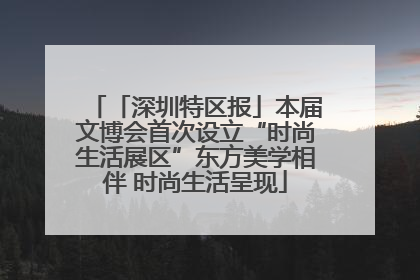 「深圳特区报」本届文博会首次设立“时尚生活展区”东方美学相伴 时尚生活呈现