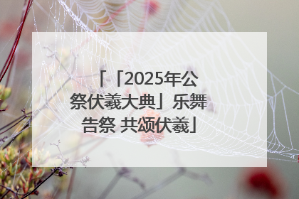 「2025年公祭伏羲大典」乐舞告祭 共颂伏羲
