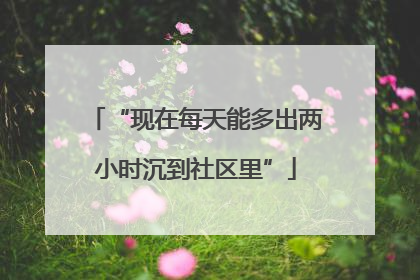 “现在每天能多出两小时沉到社区里”