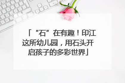 “石”在有趣！印江这所幼儿园，用石头开启孩子的多彩世界