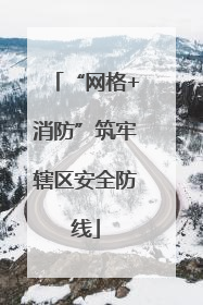 “网格+消防”筑牢辖区安全防线