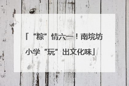 “粽”情六一！南垸坊小学“玩”出文化味