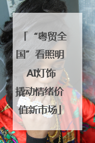 “粤贸全国”看照明 AI灯饰撬动情绪价值新市场