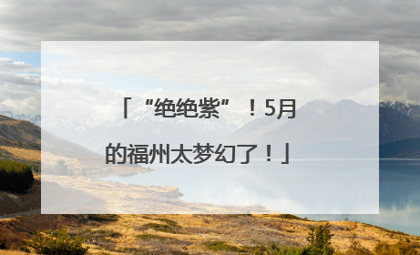 “绝绝紫”！5月的福州太梦幻了！
