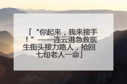 “你起来，我来接手！”——连云港急救医生街头接力路人，抢回七旬老人一命