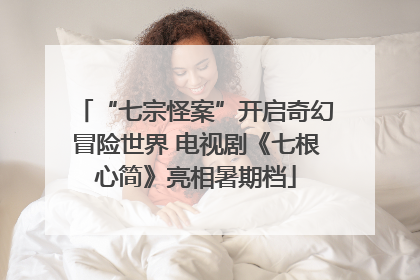 “七宗怪案”开启奇幻冒险世界 电视剧《七根心简》亮相暑期档