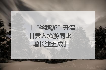 “丝路游”升温 甘肃入境游同比增长逾五成