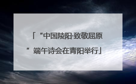 “中国陵阳·致敬屈原”端午诗会在青阳举行