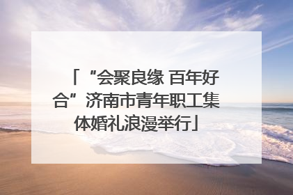 “会聚良缘 百年好合”济南市青年职工集体婚礼浪漫举行