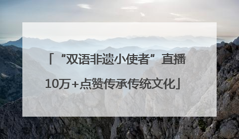 “双语非遗小使者”直播 10万+点赞传承传统文化
