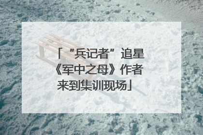 “兵记者”追星《军中之母》作者来到集训现场