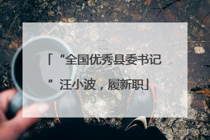“全国优秀县委书记”汪小波，履新职