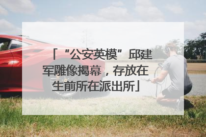 “公安英模”邱建军雕像揭幕，存放在生前所在派出所