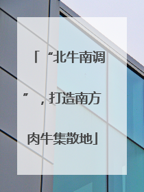 “北牛南调”，打造南方肉牛集散地