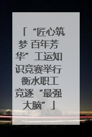 “匠心筑梦 百年芳华”工运知识竞赛举行 衡水职工竞逐“最强大脑”