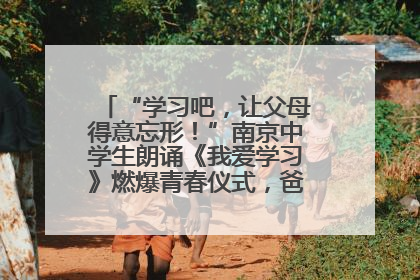 “学习吧，让父母得意忘形！”南京中学生朗诵《我爱学习》燃爆青春仪式，爸妈看了都笑了