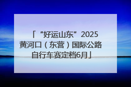 “好运山东”2025黄河口（东营）国际公路自行车赛定档6月