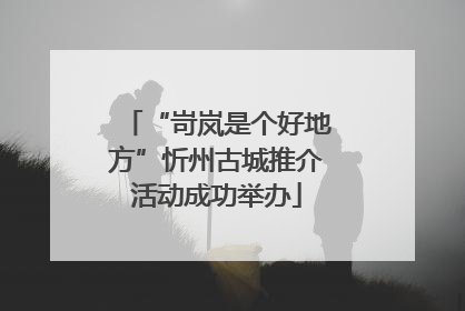 “岢岚是个好地方”忻州古城推介活动成功举办