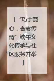 “巧手慧心，香囊传情”端午文化传承与社区服务并举