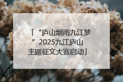 “庐山烟雨九江梦”2025九江庐山主题征文大赛启动