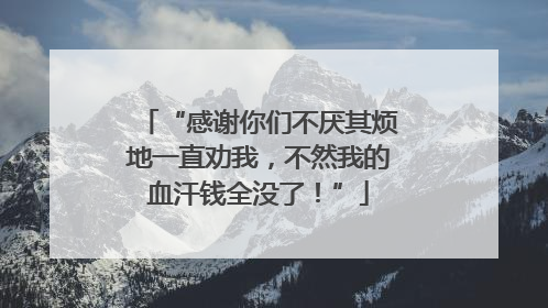“感谢你们不厌其烦地一直劝我，不然我的血汗钱全没了！”