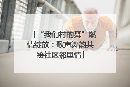 “我们村的舞”燃情绽放：歌声舞韵共绘社区邻里情