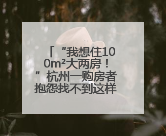 “我想住100m²大两房！”杭州一购房者抱怨找不到这样的新房