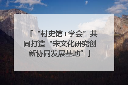 “村史馆+学会”共同打造“宋文化研究创新协同发展基地”