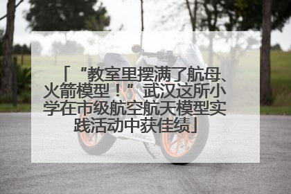 “教室里摆满了航母、火箭模型！”武汉这所小学在市级航空航天模型实践活动中获佳绩