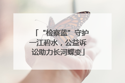 “检察蓝”守护一江碧水，公益诉讼助力长河蝶变