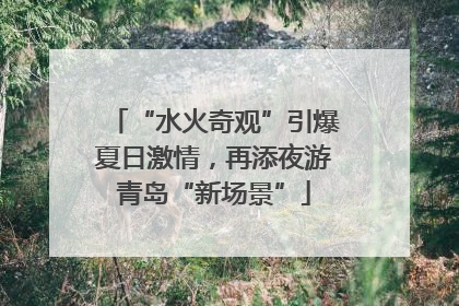 “水火奇观”引爆夏日激情，再添夜游青岛“新场景”