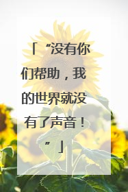 “没有你们帮助，我的世界就没有了声音！”