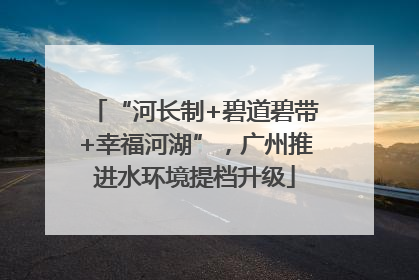 “河长制+碧道碧带+幸福河湖”，广州推进水环境提档升级