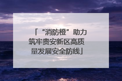 “消防橙”助力筑牢贵安新区高质量发展安全防线