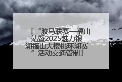 “胶马联赛—福山站暨2025魅力银湖福山大樱桃环湖赛”活动交通管制