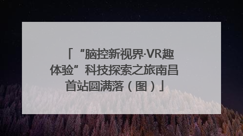 “脑控新视界·VR趣体验”科技探索之旅南昌首站圆满落（图）