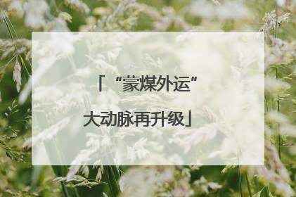 “蒙煤外运”大动脉再升级