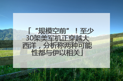“规模空前”！至少30架美军机正穿越大西洋，分析称两种可能性都与伊以相关